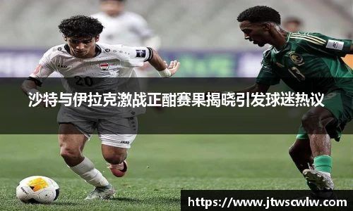 xc体育沙特与伊拉克激战正酣赛果揭晓引发球迷热议