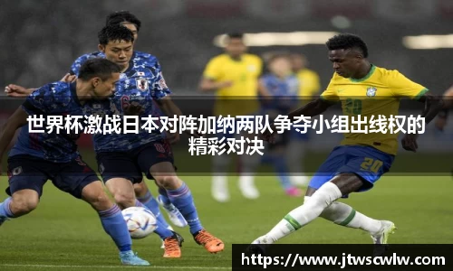 xc体育世界杯激战日本对阵加纳两队争夺小组出线权的精彩对决