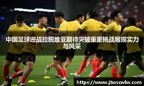 xc体育中国足球迎战拉脱维亚期待突破重重挑战展现实力与风采