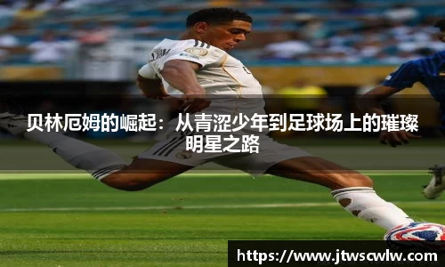 xc体育贝林厄姆的崛起：从青涩少年到足球场上的璀璨明星之路
